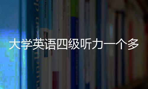 大學英語四級聽力一個多少分（四級聽力一個多少分）