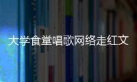 大學食堂唱歌網絡走紅文章，大學食堂廚師唱歌走紅