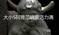 大小S阿雅范曉萱活力滿滿似少女 解鎖閨蜜擺拍新姿勢