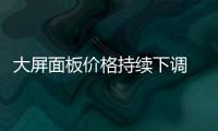 大屏面板價格持續下調 大屏智能電視價格有望下降,行業資訊