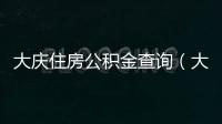 大慶住房公積金查詢（大慶住房公積金）