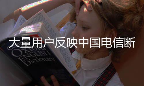 大量用戶反映中國電信斷網波及全國多個城市 中國電信回應：網絡設備故障