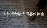 大陸成臺最大貿(mào)易伙伴全面“三通”成必然