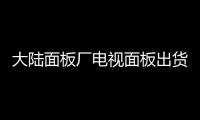 大陸面板廠電視面板出貨數量達到9470萬片 占36.1％,行業(yè)資訊