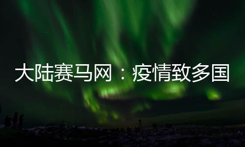 大陸賽馬網：疫情致多國禁止中國公民入境、航班取消或影響中國馬匹進口