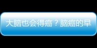 大腦也會得癌？腦癌的早期癥狀，究竟有哪些值得我們注意？