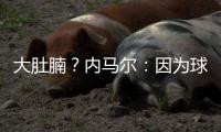 大肚腩？內(nèi)馬爾：因為球衣太大 下一場我會穿中碼