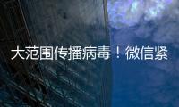 大范圍傳播病毒！微信緊急公告、曝光