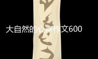 大自然的心聲作文600字作文（作文 什么的心聲 寫大自然）