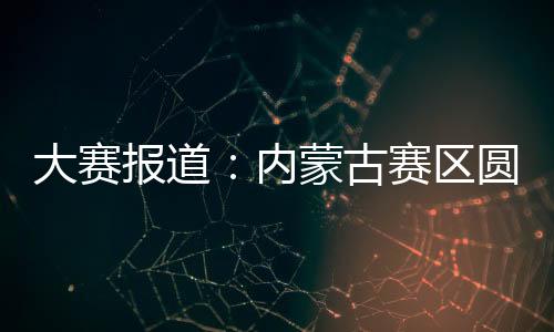 大賽報道：內(nèi)蒙古賽區(qū)圓滿閉幕