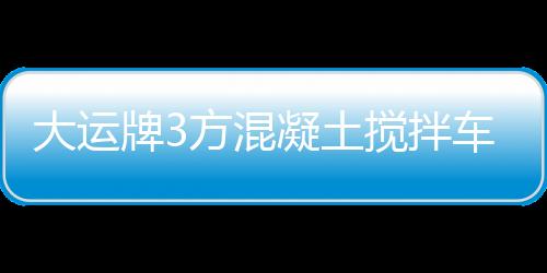 大運(yùn)牌3方混凝土攪拌車(CG大運(yùn)牌110GJBHDE37E)已經(jīng)上有國家目錄公告專汽家園