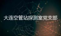 大連空管站探測室黨支部開展“喜迎二十大，建功新時代”主題黨日活動