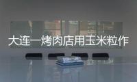 大連一烤肉店用玉米粒作燃料，顧客覺得浪費，官方：不提倡