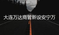 大連萬達商管新設安寧萬達廣場投資 注冊資本5000萬