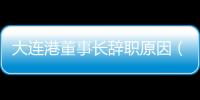 大連港董事長辭職原因（大連港董事長張乙明、3名非執行董事同日辭職）