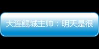 大連鯤城主帥：明天是很重要的一天，球隊(duì)第一次出現(xiàn)在中甲賽場(chǎng)