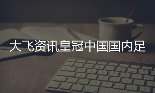 大飛資訊皇冠中國國內足球隊排名—足球亞盤推薦網