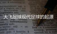 大飛足球現代足球的起源歷史2024年2月13日