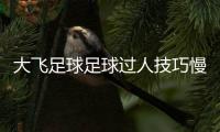 大飛足球足球過人技巧慢動作，實況足球球探公式