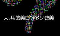 大s用的美白針多少錢美容針劑價格及使用效果分析