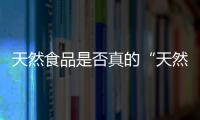 天然食品是否真的“天然”？ 國家標準將嚴格天然食品管理