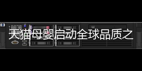 天貓母嬰啟動全球品質(zhì)之旅 助推中國母嬰市場消費升級【母嬰】風(fēng)尚中國網(wǎng)