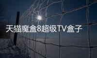 天貓魔盒8超級TV盒子發布 支持8K解碼，首發價329元