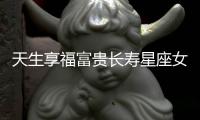 天生享福富貴長壽星座女命好