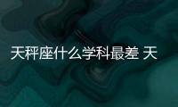 天秤座什么學(xué)科最差 天秤最差的學(xué)科