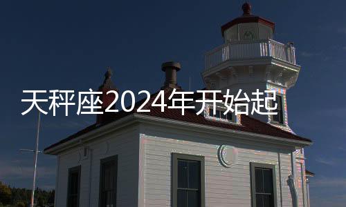 天秤座2024年開始起飛 2024年天秤座徹底大爆發