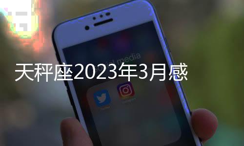 天秤座2023年3月感情運勢 2023年3月天秤座感情運程詳解