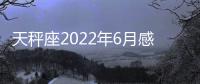 天秤座2022年6月感情運勢完整版 2022年6月天秤座感情運勢詳解