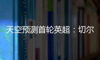 天空預測首輪英超：切爾西11曼城利物浦、阿森納取勝&曼聯打平