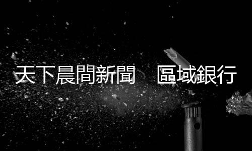 天下晨間新聞　區域銀行股價腰斬，鬼故事重演？｜天下雜誌