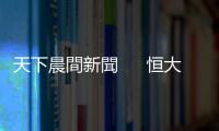 天下晨間新聞  　恒大風(fēng)暴，投資人該知道什麼｜天下雜誌