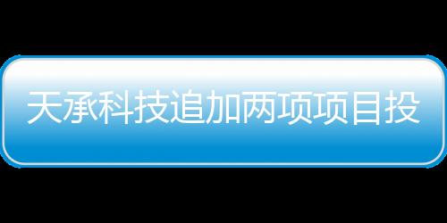 天承科技追加兩項項目投資