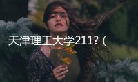 天津理工大學211?（天津理工大學是211嗎）