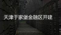 天津于家堡金融區開建 “9+3”項目2012年竣工