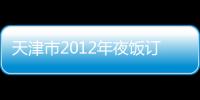 天津市2012年夜飯訂出2.32萬桌