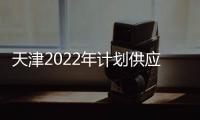 天津2022年計劃供應760公頃住宅用地