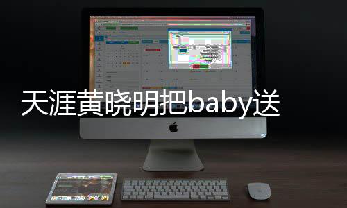 天涯黃曉明把baby送別人玩兒是怎么回事