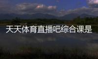 天天體育直播吧綜合課是什么意思！新浪體育綜合新聞