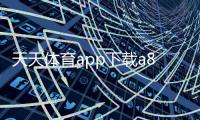 天天體育app下載a8體育英亞體育平臺登錄