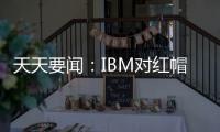 天天要聞：IBM對紅帽存儲業(yè)務進行"準收購" 旗下人員和知產(chǎn)全面融合