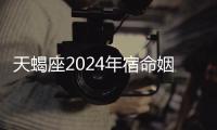 天蝎座2024年宿命姻緣是哪個星座女 天蝎座2024年宿命姻緣是什么