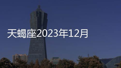 天蝎座2023年12月事業運勢 2023年12月天蝎座工作運程詳解