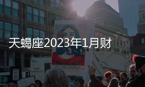 天蝎座2023年1月財富運勢 2023年1月天蝎座財富運勢詳解