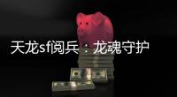 天龍sf閱兵：龍魂守護(hù)的烽火盛典