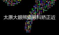 太原大眼熊貓眼科矯正近視費用多少?2024太原大眼熊貓近視手術低至￥11,800+