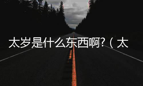 太歲是什么東西啊?（太歲是什么東西啊）